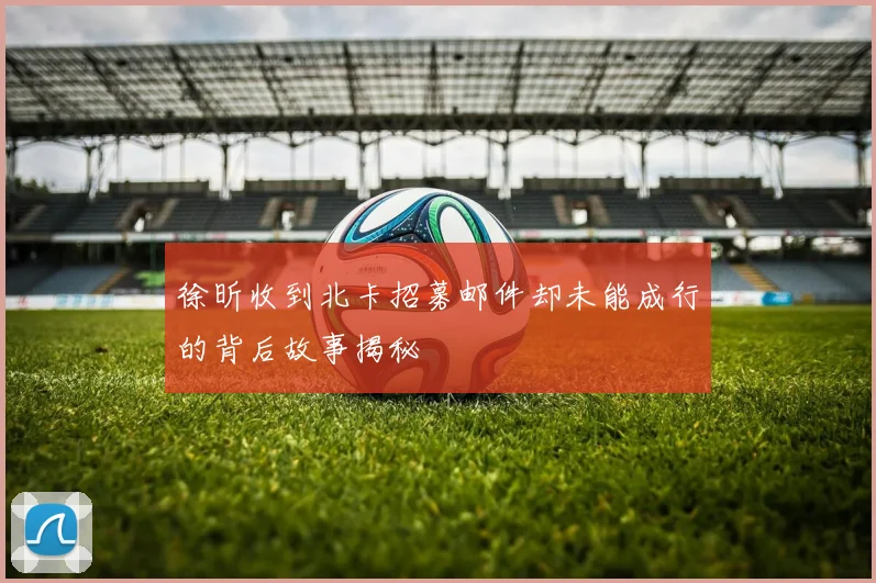 徐昕收到北卡招募邮件却未能成行的背后故事揭秘