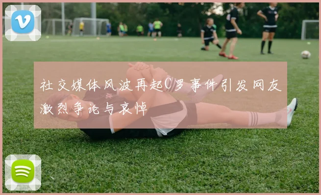 社交媒体风波再起C罗事件引发网友激烈争论与哀悼