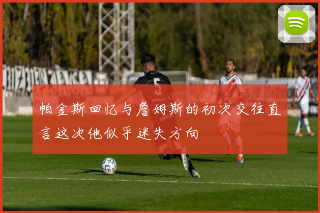 帕金斯回忆与詹姆斯的初次交往直言这次他似乎迷失方向