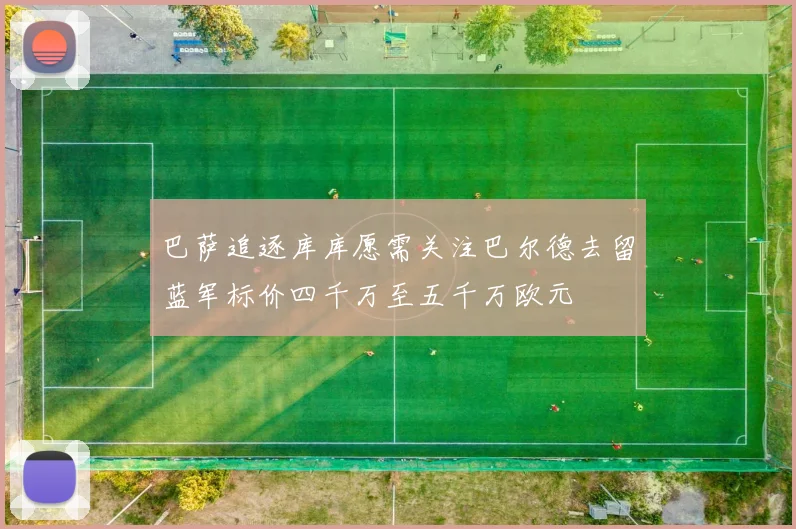 巴萨追逐库库愿需关注巴尔德去留蓝军标价四千万至五千万欧元