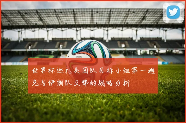 世界杯巡礼美国队目标小组第一避免与伊朗队交锋的战略分析