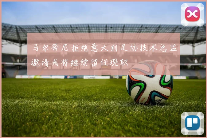 马尔蒂尼拒绝意大利足协技术总监邀请或将继续留任现职