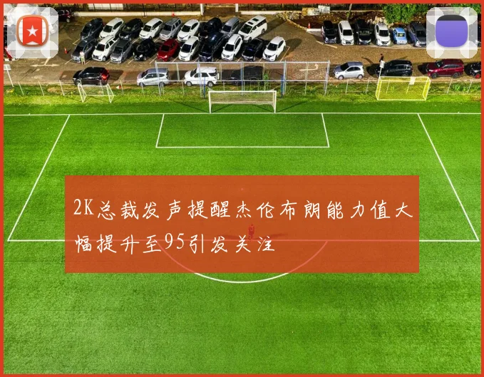 2K总裁发声提醒杰伦布朗能力值大幅提升至95引发关注