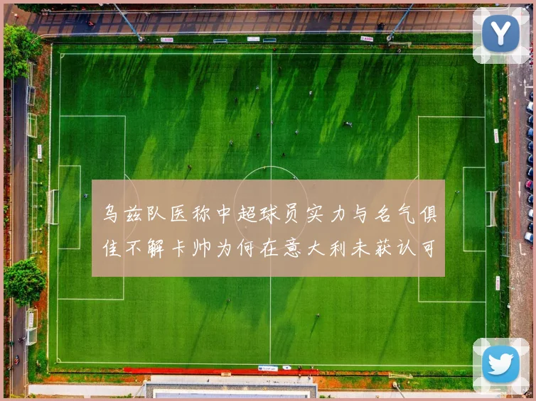 乌兹队医称中超球员实力与名气俱佳不解卡帅为何在意大利未获认可