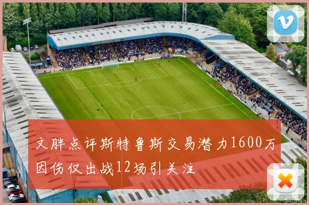 文胖点评斯特鲁斯交易潜力1600万因伤仅出战12场引关注