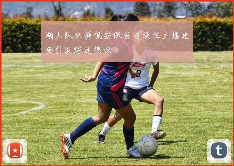 湖人队记调侃安保或将误拦主播进场引发球迷热议