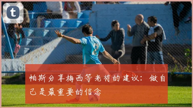 帕斯分享梅西等老将的建议：做自己是最重要的信念
