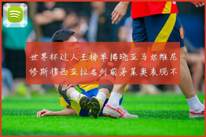 世界杯过人王榜单揭晓亚马尔维尼修斯穆西亚拉名列前茅莱奥表现不俗