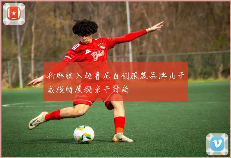 科琳收入超鲁尼自创服装品牌儿子成模特展现亲子时尚