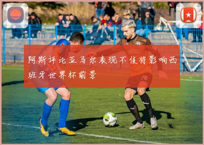 阿斯评论亚马尔表现不佳将影响西班牙世界杯前景