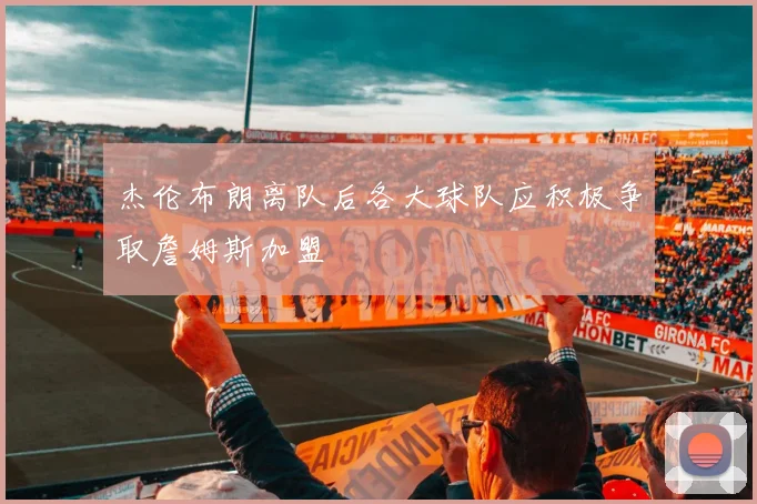 杰伦布朗离队后各大球队应积极争取詹姆斯加盟