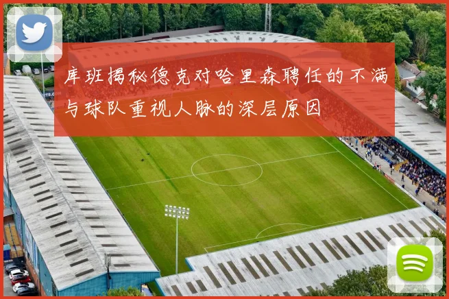 库班揭秘德克对哈里森聘任的不满与球队重视人脉的深层原因