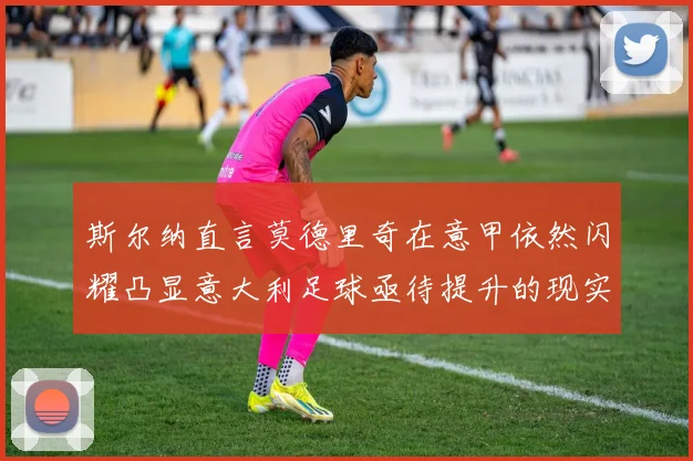 斯尔纳直言莫德里奇在意甲依然闪耀凸显意大利足球亟待提升的现实问题