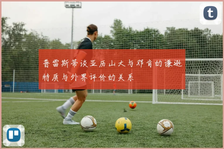 普雷斯蒂谈亚历山大与邓肯的谦逊特质与外界评价的关系