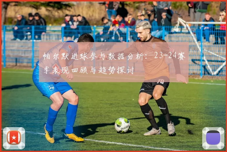 帕尔默进球参与数据分析：23-24赛季表现回顾与趋势探讨