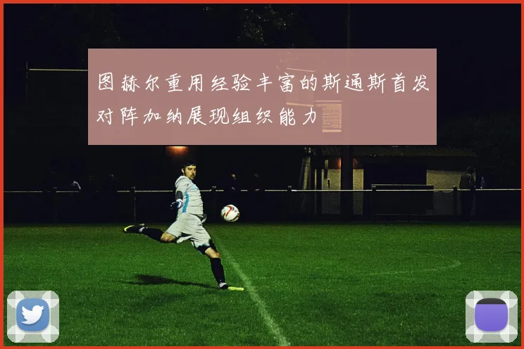 图赫尔重用经验丰富的斯通斯首发对阵加纳展现组织能力