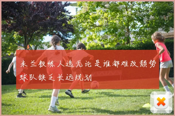 米兰教练人选无论是谁都难改颓势球队缺乏长远规划