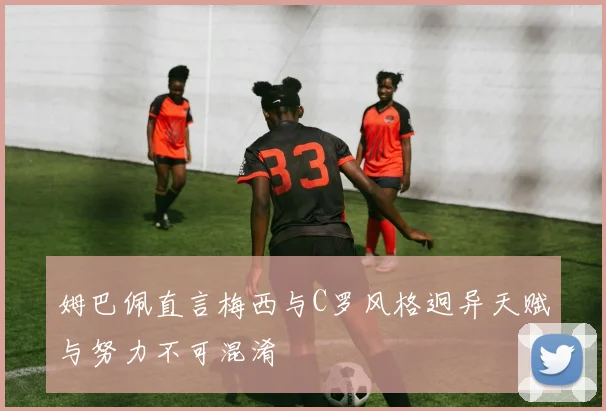 姆巴佩直言梅西与C罗风格迥异天赋与努力不可混淆