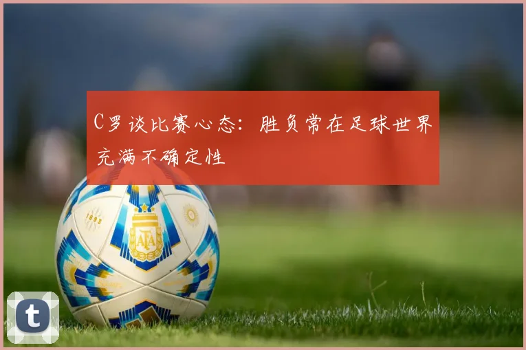C罗谈比赛心态：胜负常在足球世界充满不确定性