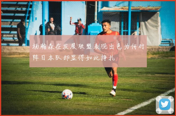 杨瀚森在发展联盟表现出色为何对阵日本队却显得如此挣扎