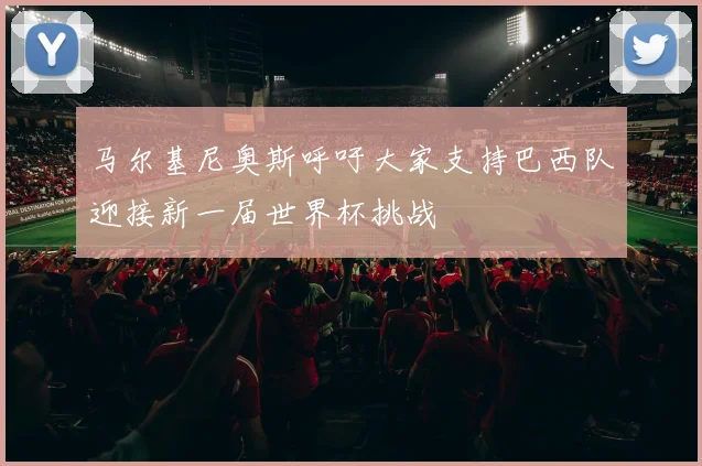 马尔基尼奥斯呼吁大家支持巴西队迎接新一届世界杯挑战